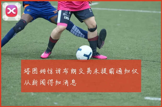 塔图姆惊讶布朗交易未提前通知仅从新闻得知消息