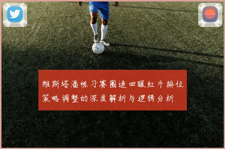 维斯塔潘练习赛圈速回暖红牛排位策略调整的深度解析与逻辑分析