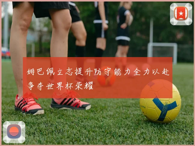姆巴佩立志提升防守能力全力以赴争夺世界杯荣耀