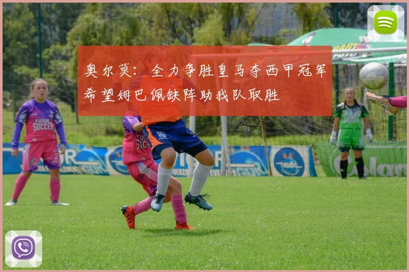 奥尔莫：全力争胜皇马夺西甲冠军希望姆巴佩缺阵助我队取胜