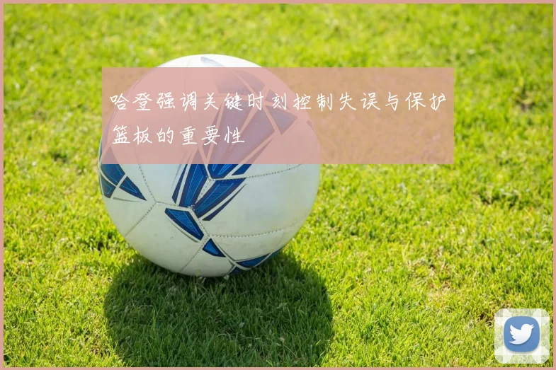 哈登强调关键时刻控制失误与保护篮板的重要性