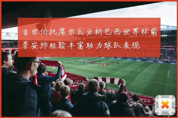 吉尔伯托席尔瓦分析巴西世界杯前景安帅经验丰富助力球队表现