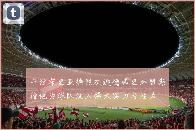卡拉布里亚热烈欢迎德弗里加盟期待他为球队注入强大实力与活力