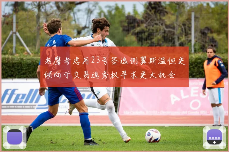 老鹰考虑用23号签选侧翼斯温但更倾向于交易选秀权寻求更大机会