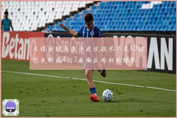 火媒分析乌度卡进攻战术不足KD被包夹形成4打3局面反而利好球队