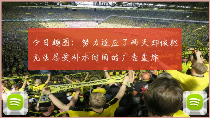 今日趣图：努力适应了两天却依然无法忍受补水时间的广告轰炸