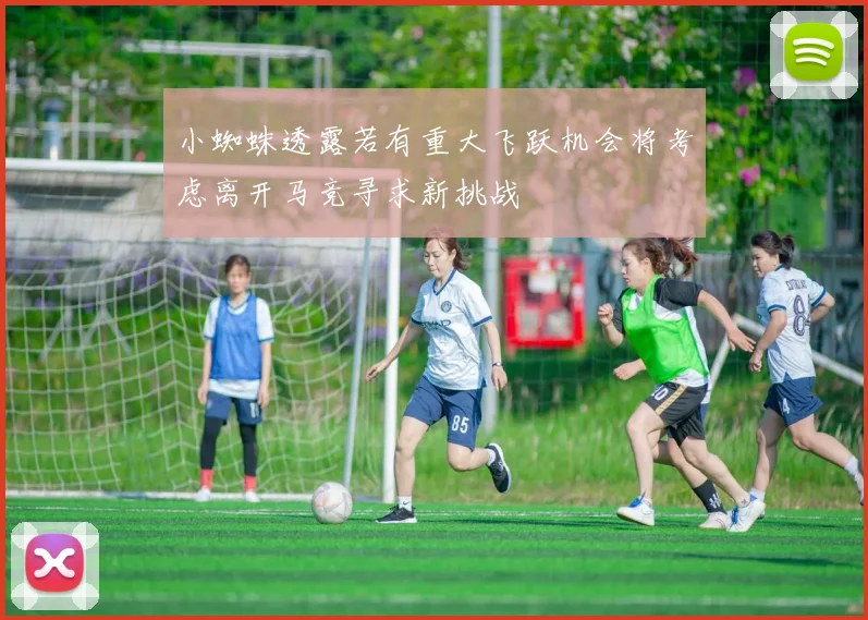 小蜘蛛透露若有重大飞跃机会将考虑离开马竞寻求新挑战