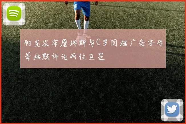 耐克发布詹姆斯与C罗同框广告字母哥幽默评论两位巨星