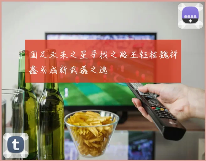 国足未来之星寻找之路王钰栋魏祥鑫或成新武磊之选