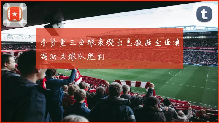 李贤重三分球表现出色数据全面填满助力球队胜利