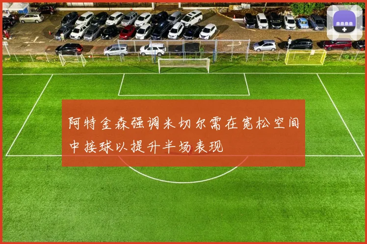 阿特金森强调米切尔需在宽松空间中接球以提升半场表现
