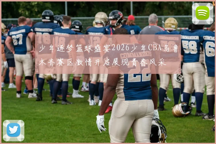 少年逐梦篮球盛宴2026少年CBA乌鲁木齐赛区激情开启展现青春风采