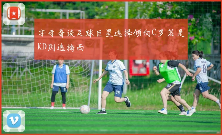 字母哥谈足球巨星选择倾向C罗若是KD则选梅西