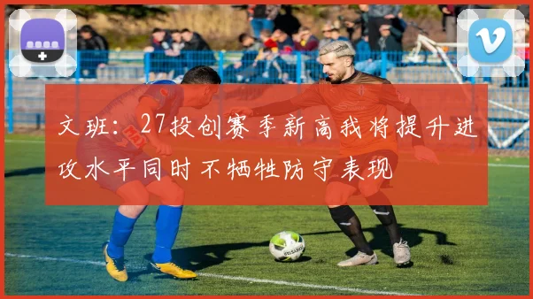 文班：27投创赛季新高我将提升进攻水平同时不牺牲防守表现