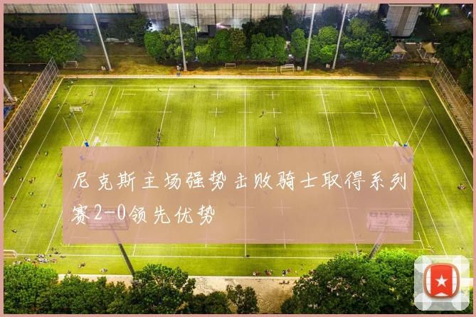 尼克斯主场强势击败骑士取得系列赛2-0领先优势