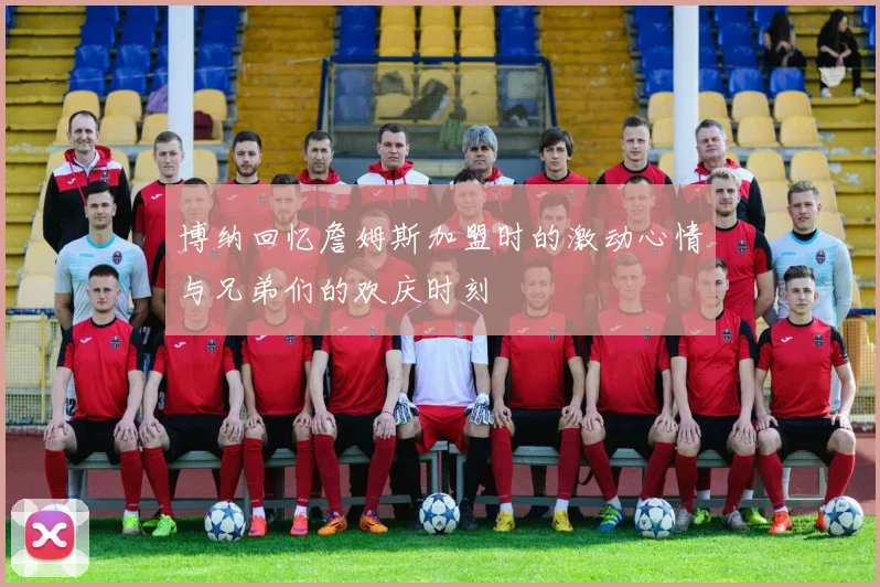 博纳回忆詹姆斯加盟时的激动心情与兄弟们的欢庆时刻