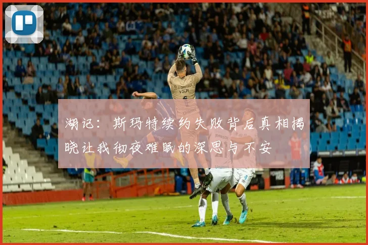 湖记：斯玛特续约失败背后真相揭晓让我彻夜难眠的深思与不安