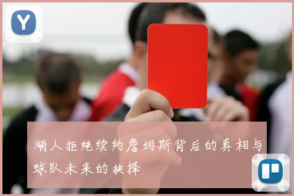 湖人拒绝续约詹姆斯背后的真相与球队未来的抉择