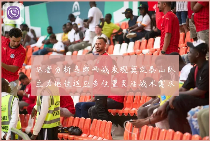 记者分析乌郎两战表现奠定泰山队主力地位适应多位置灵活战术需求