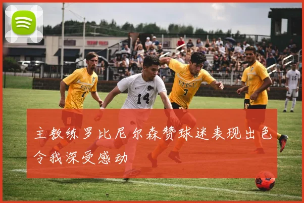 主教练罗比尼尔森赞球迷表现出色令我深受感动