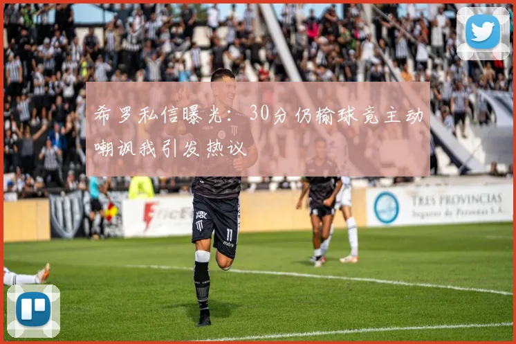 希罗私信曝光：30分仍输球竟主动嘲讽我引发热议