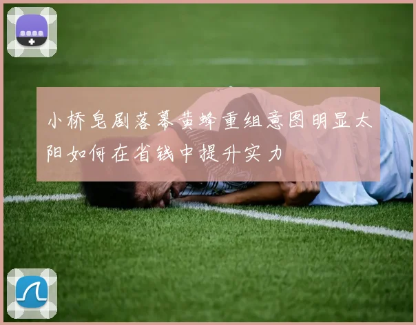 小桥皂剧落幕黄蜂重组意图明显太阳如何在省钱中提升实力