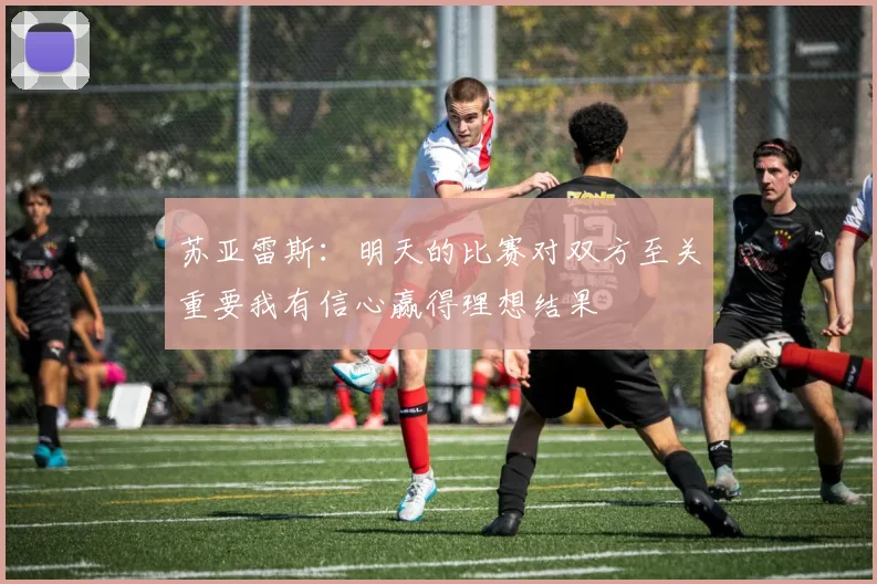 苏亚雷斯：明天的比赛对双方至关重要我有信心赢得理想结果