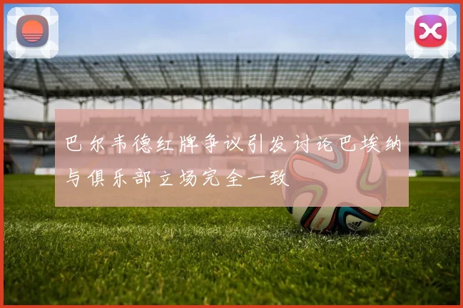 巴尔韦德红牌争议引发讨论巴埃纳与俱乐部立场完全一致