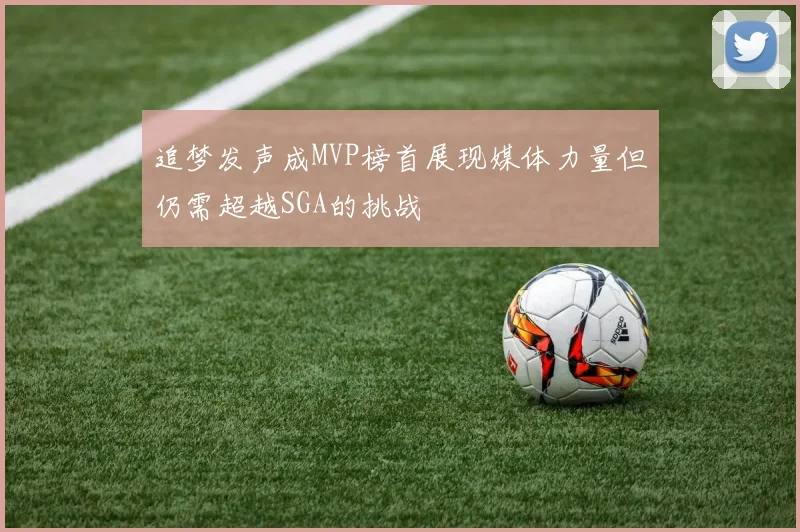 追梦发声成MVP榜首展现媒体力量但仍需超越SGA的挑战