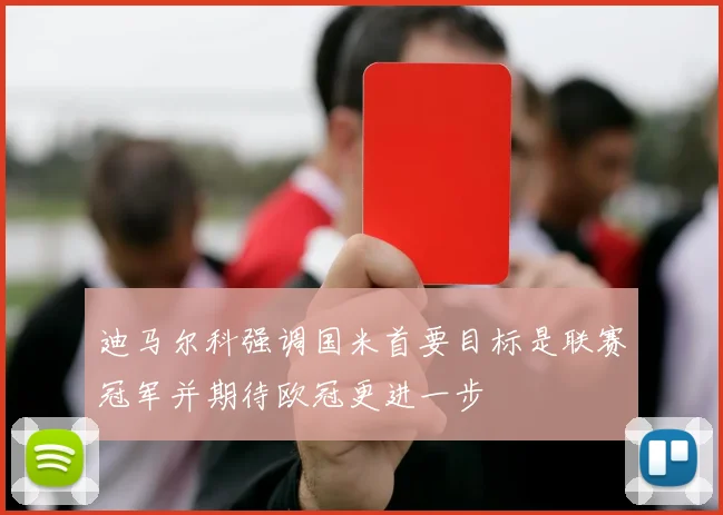迪马尔科强调国米首要目标是联赛冠军并期待欧冠更进一步
