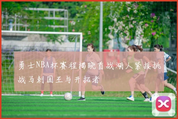 勇士NBA杯赛程揭晓首战湖人紧接挑战马刺国王与开拓者