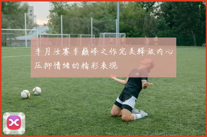 李月汝赛季巅峰之作完美释放内心压抑情绪的精彩表现