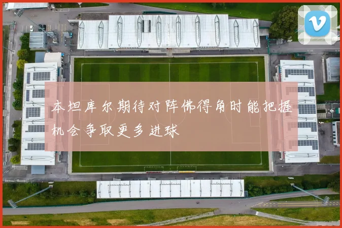 本坦库尔期待对阵佛得角时能把握机会争取更多进球