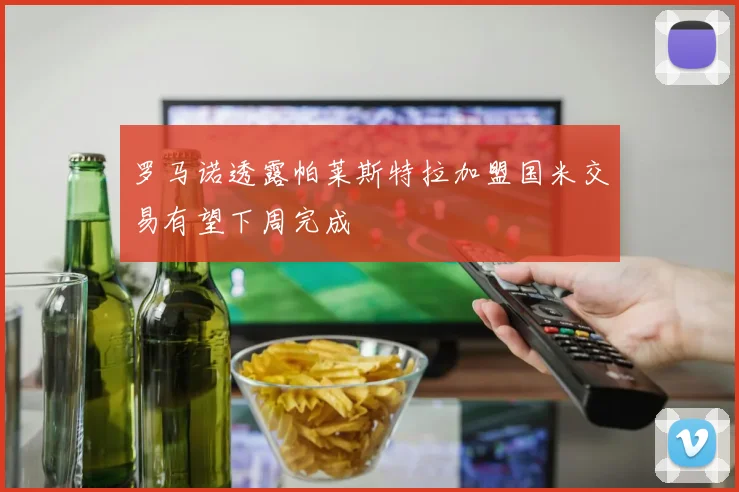 罗马诺透露帕莱斯特拉加盟国米交易有望下周完成