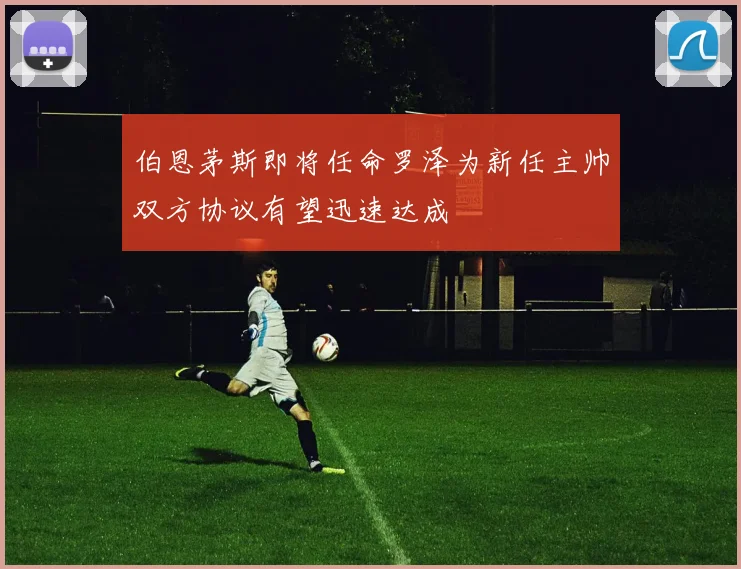伯恩茅斯即将任命罗泽为新任主帅双方协议有望迅速达成