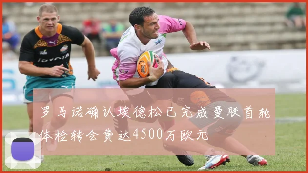 罗马诺确认埃德松已完成曼联首轮体检转会费达4500万欧元