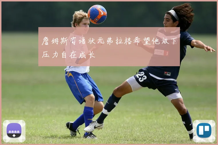 詹姆斯寄语状元弗拉格希望他放下压力自在成长